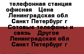 телефонная станция офисная › Цена ­ 4 500 - Ленинградская обл., Санкт-Петербург г. Сотовые телефоны и связь » Другое   . Ленинградская обл.,Санкт-Петербург г.